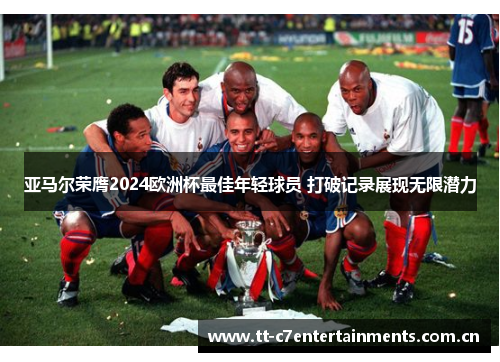 亚马尔荣膺2024欧洲杯最佳年轻球员 打破记录展现无限潜力