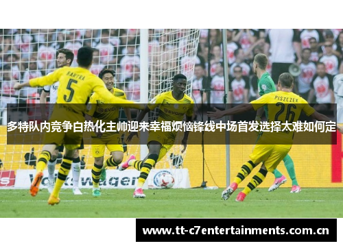 多特队内竞争白热化主帅迎来幸福烦恼锋线中场首发选择太难如何定