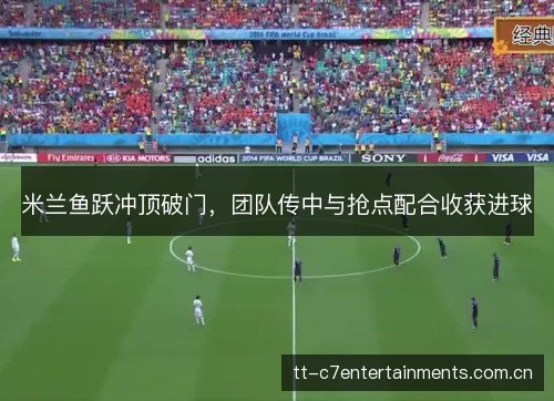 米兰鱼跃冲顶破门，团队传中与抢点配合收获进球