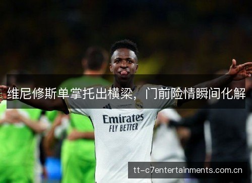 维尼修斯单掌托出横梁,门前险情瞬间化解 维尼修斯单掌托出横梁,门前险情瞬间化解