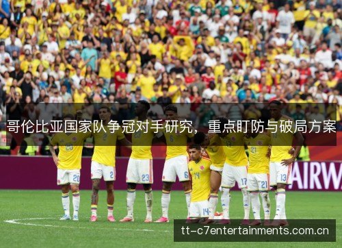 哥伦比亚国家队争冠对手研究,重点盯防与破局方案 哥伦比亚国家队争冠对手研究,重点盯防与破局方案